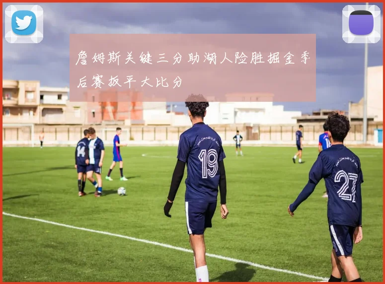 詹姆斯关键三分助湖人险胜掘金季后赛扳平大比分