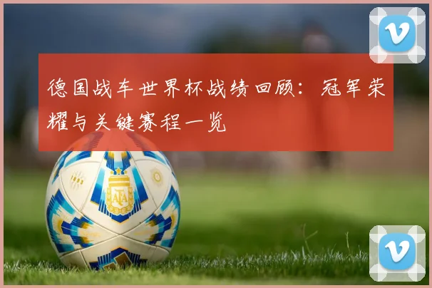 德国战车世界杯战绩回顾：冠军荣耀与关键赛程一览
