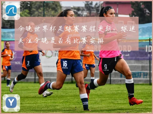 今晚世界杯足球赛赛程更新，球迷关注今晚是否有比赛安排