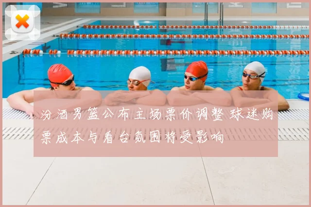 汾酒男篮公布主场票价调整 球迷购票成本与看台氛围将受影响
