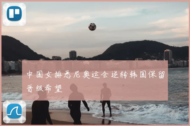 中国女排悉尼奥运会逆转韩国保留晋级希望
