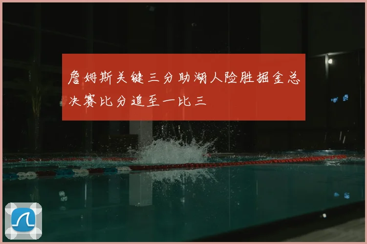 詹姆斯关键三分助湖人险胜掘金总决赛比分追至一比三