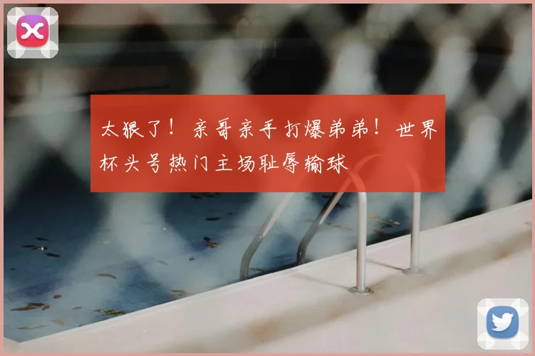 太狠了！亲哥亲手打爆弟弟！世界杯头号热门主场耻辱输球