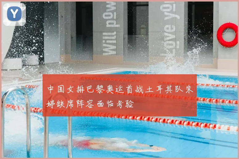 中国女排巴黎奥运首战土耳其队朱婷缺席阵容面临考验