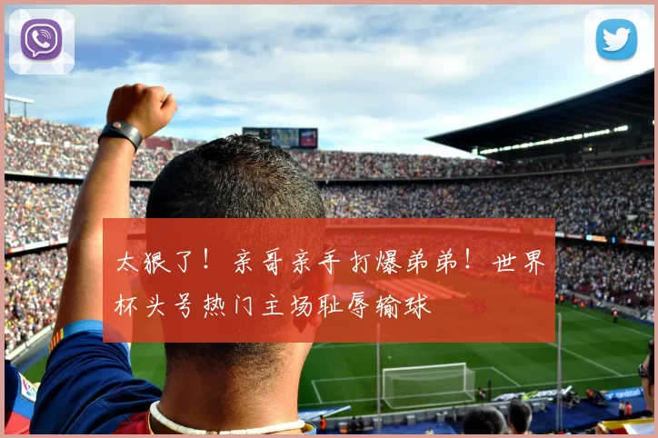 太狠了!亲哥亲手打爆弟弟!世界杯头号热门主场耻辱输球