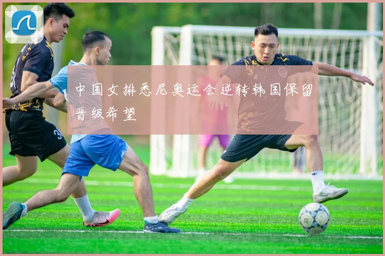 中国女排悉尼奥运会逆转韩国保留晋级希望