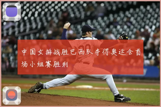 中国女排战胜巴西队夺得奥运会首场小组赛胜利