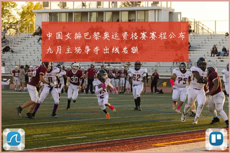 中国女排巴黎奥运资格赛赛程公布九月主场争夺出线名额