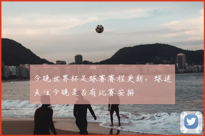 今晚世界杯足球赛赛程更新，球迷关注今晚是否有比赛安排