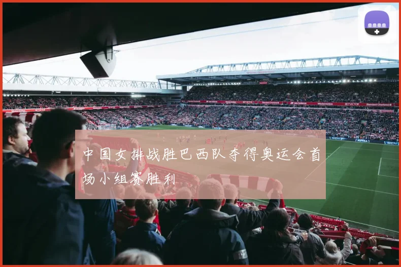中国女排战胜巴西队夺得奥运会首场小组赛胜利