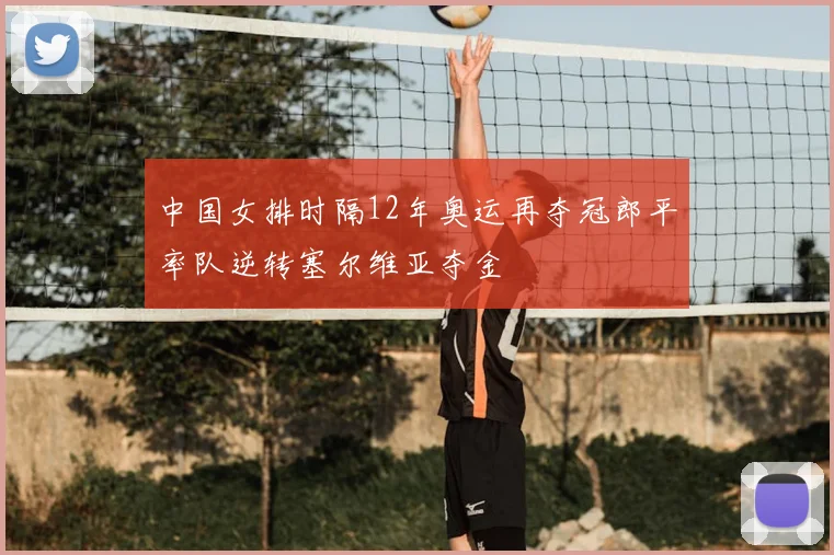 中国女排时隔12年奥运再夺冠郎平率队逆转塞尔维亚夺金