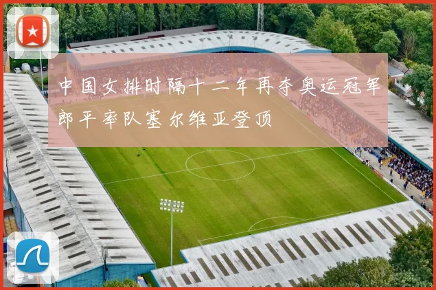 中国女排时隔十二年再夺奥运冠军郎平率队塞尔维亚登顶