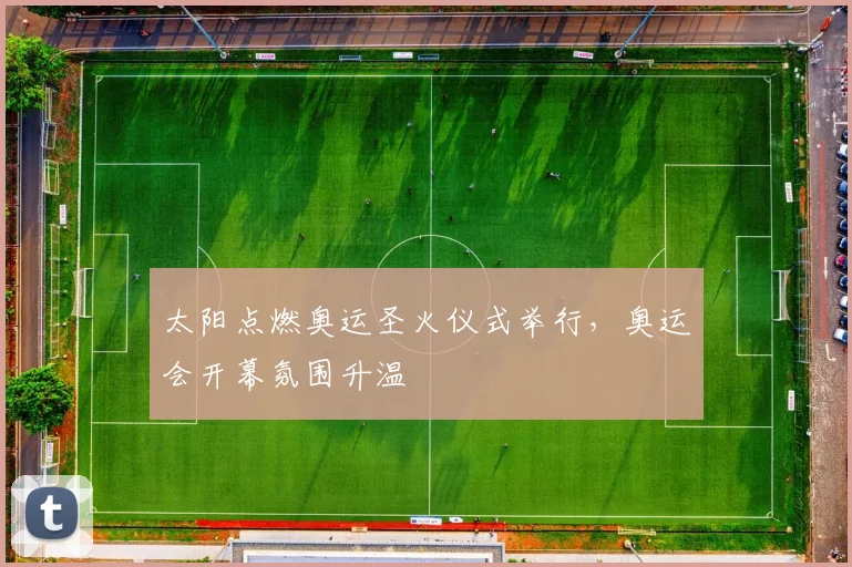 太阳点燃奥运圣火仪式举行,奥运会开幕氛围升温