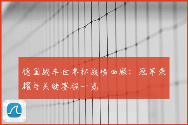 德国战车世界杯战绩回顾：冠军荣耀与关键赛程一览