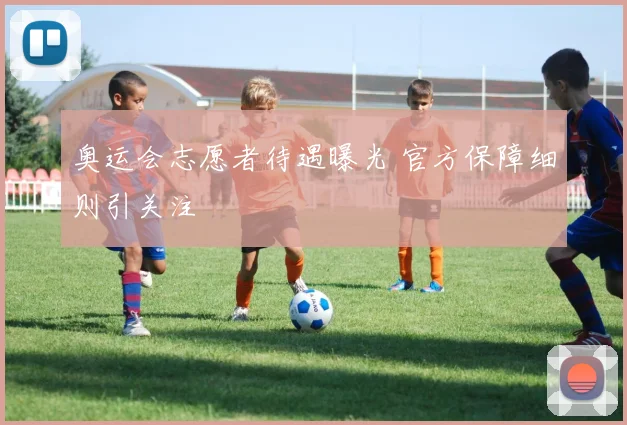 奥运会志愿者待遇曝光 官方保障细则引关注