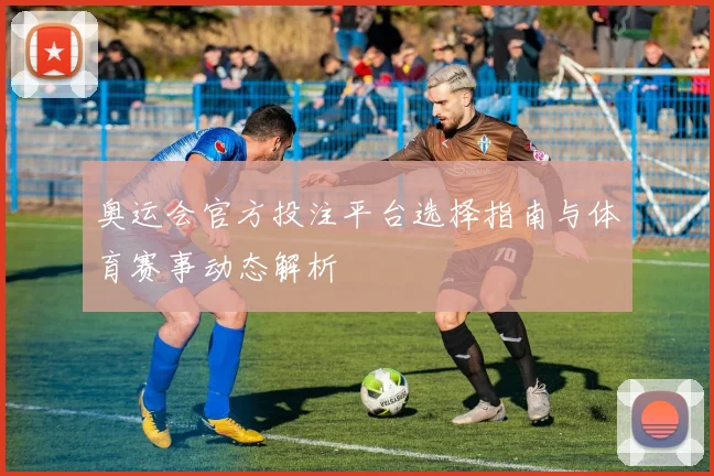 奥运会官方投注平台选择指南与体育赛事动态解析