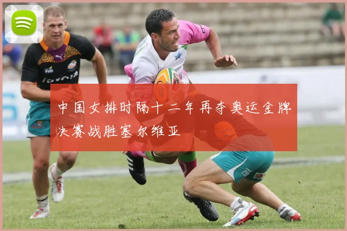 中国女排时隔十二年再夺奥运金牌决赛战胜塞尔维亚