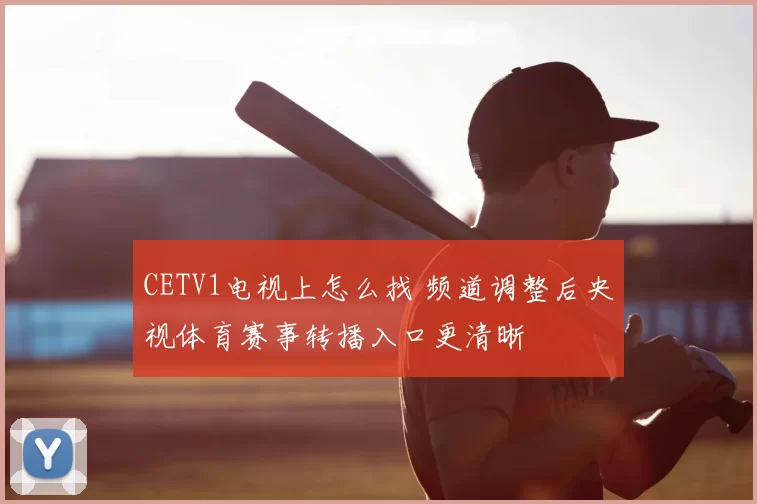 CETV1电视上怎么找 频道调整后央视体育赛事转播入口更清晰