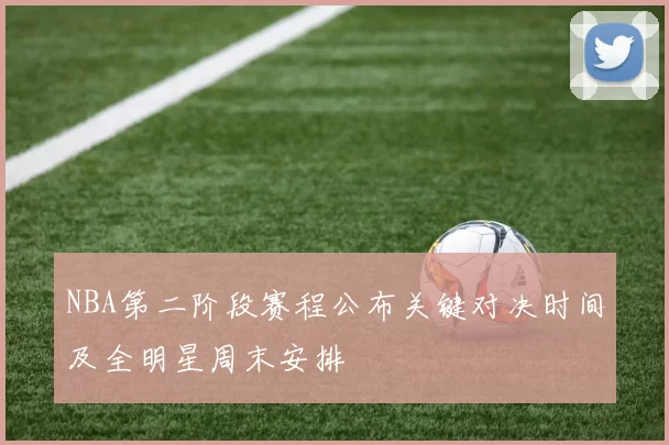 NBA第二阶段赛程公布关键对决时间及全明星周末安排