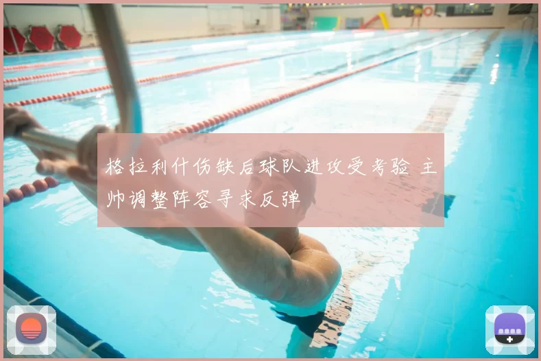 格拉利什伤缺后球队进攻受考验 主帅调整阵容寻求反弹