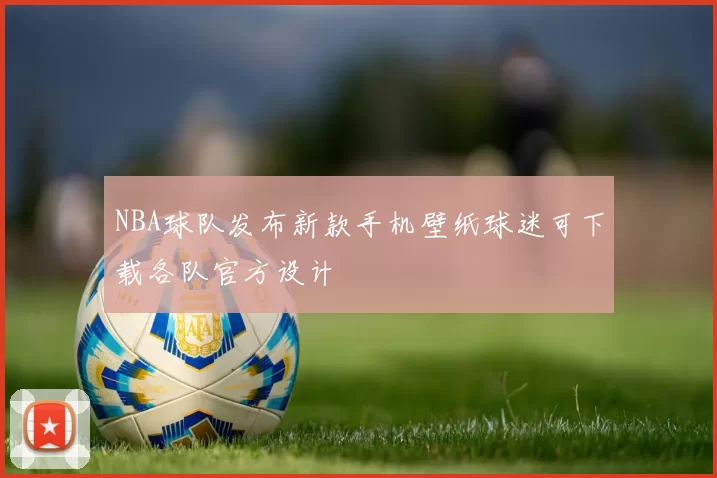 NBA球队发布新款手机壁纸球迷可下载各队官方设计