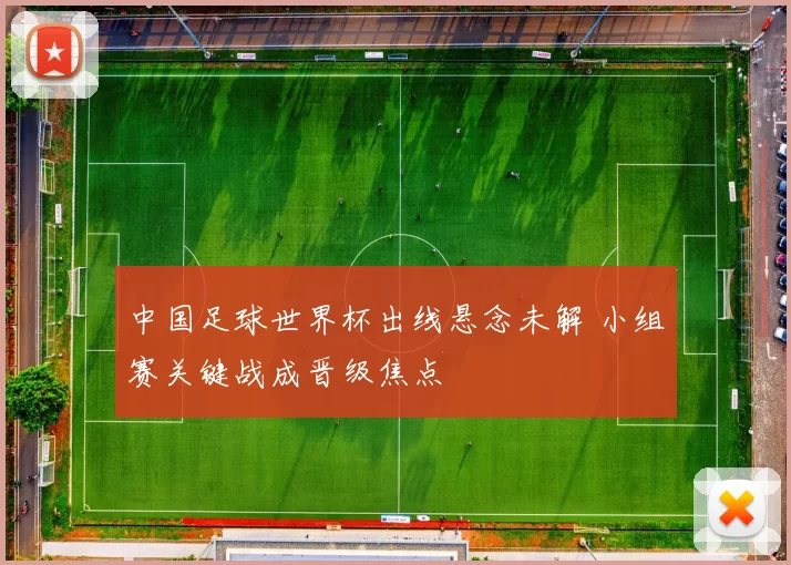 中国足球世界杯出线悬念未解 小组赛关键战成晋级焦点
