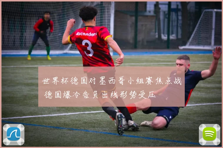 世界杯德国对墨西哥小组赛焦点战 德国爆冷告负出线形势受压