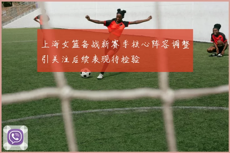 上海女篮备战新赛季核心阵容调整引关注后续表现待检验