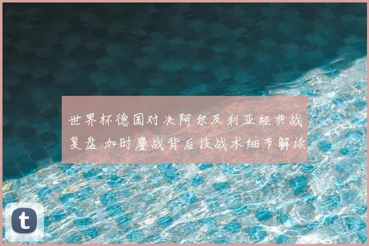 世界杯德国对决阿尔及利亚经典战复盘 加时鏖战背后技战术细节解读