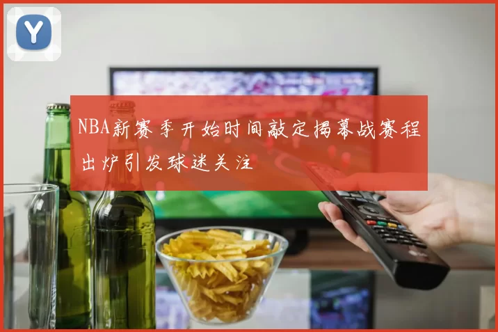 NBA新赛季开始时间敲定揭幕战赛程出炉引发球迷关注