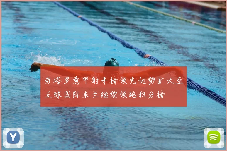劳塔罗意甲射手榜领先优势扩大至五球国际米兰继续领跑积分榜