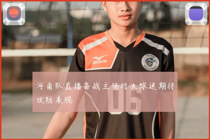 河南队直播备战主场对决球迷期待攻防表现