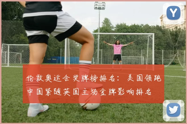 伦敦奥运会奖牌榜排名：美国领跑中国紧随英国主场金牌影响排名