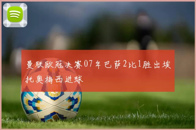 曼联欧冠决赛07年巴萨2比1胜出埃托奥梅西进球