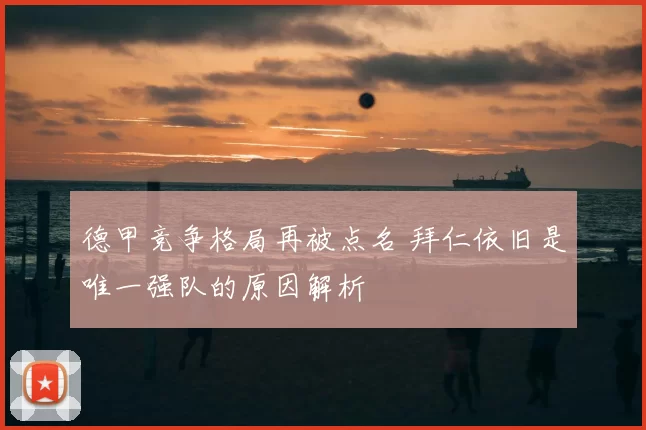 德甲竞争格局再被点名 拜仁依旧是唯一强队的原因解析