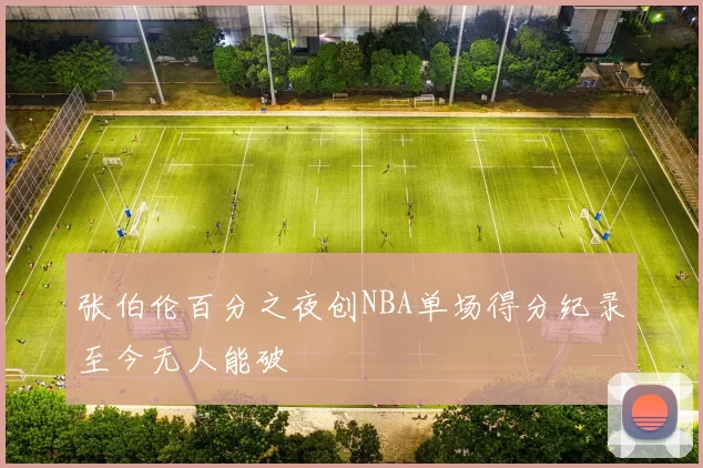 张伯伦百分之夜创NBA单场得分纪录至今无人能破
