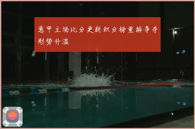 意甲主场比分更新积分榜重排争夺形势升温