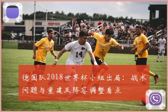 德国队2018世界杯小组出局：战术问题与重建及阵容调整看点