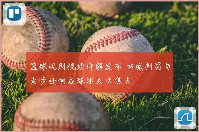 篮球规则视频详解发布 回城判罚与走步违例成球迷关注焦点