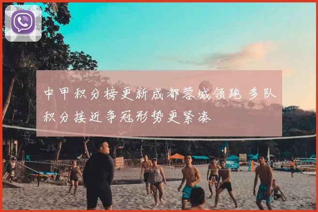 中甲积分榜更新成都蓉城领跑 多队积分接近争冠形势更紧凑