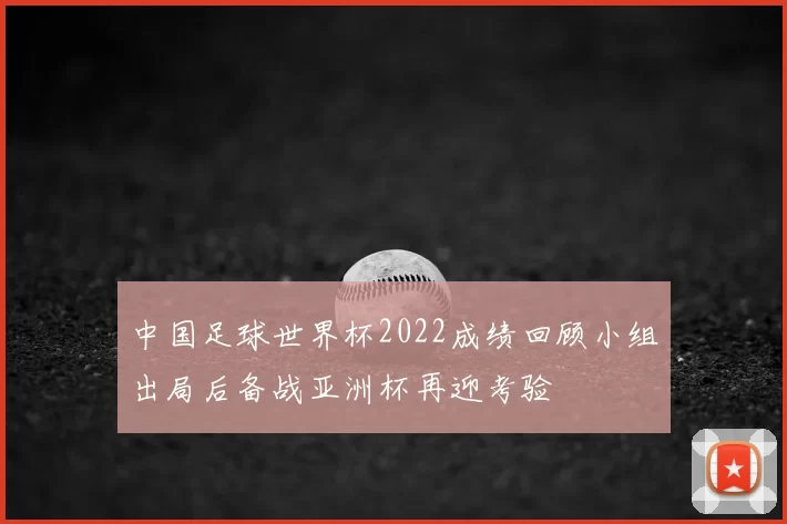 中国足球世界杯2022成绩回顾小组出局后备战亚洲杯再迎考验