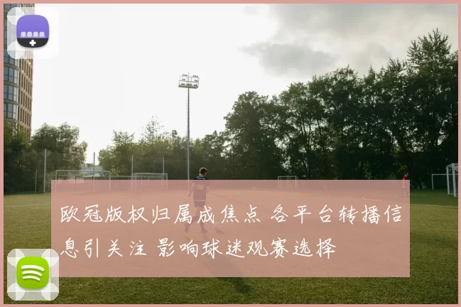 欧冠版权归属成焦点 各平台转播信息引关注 影响球迷观赛选择