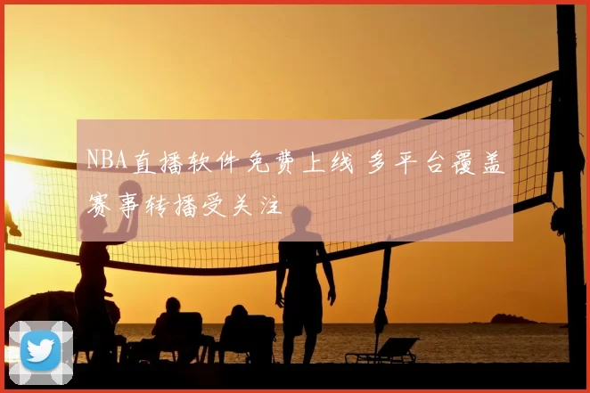 NBA直播软件免费上线 多平台覆盖赛事转播受关注
