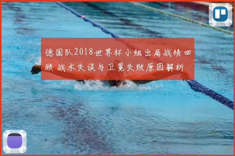 德国队2018世界杯小组出局战绩回顾 战术失误与卫冕失败原因解析