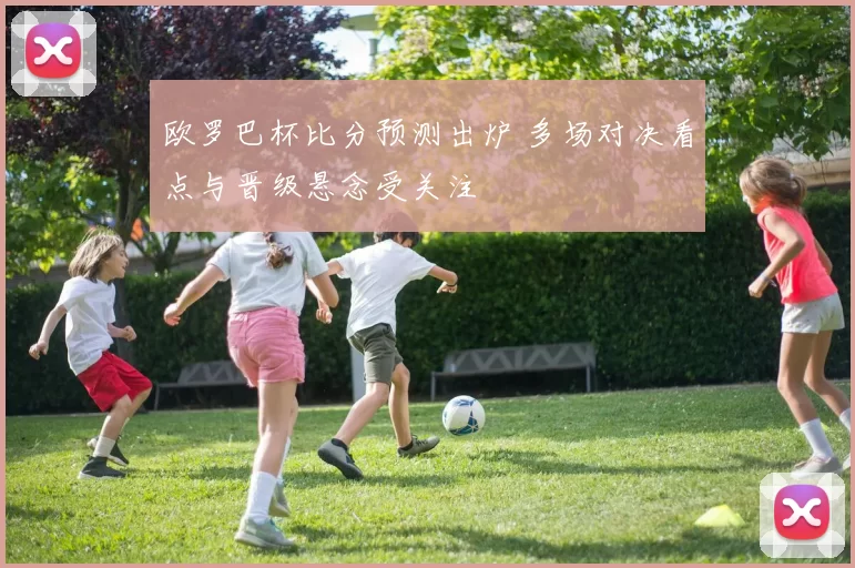 欧罗巴杯比分预测出炉 多场对决看点与晋级悬念受关注