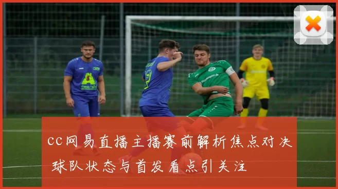 cc网易直播主播赛前解析焦点对决 球队状态与首发看点引关注