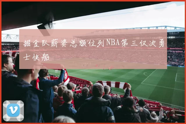 掘金队薪资总额位列NBA第三仅次勇士快船