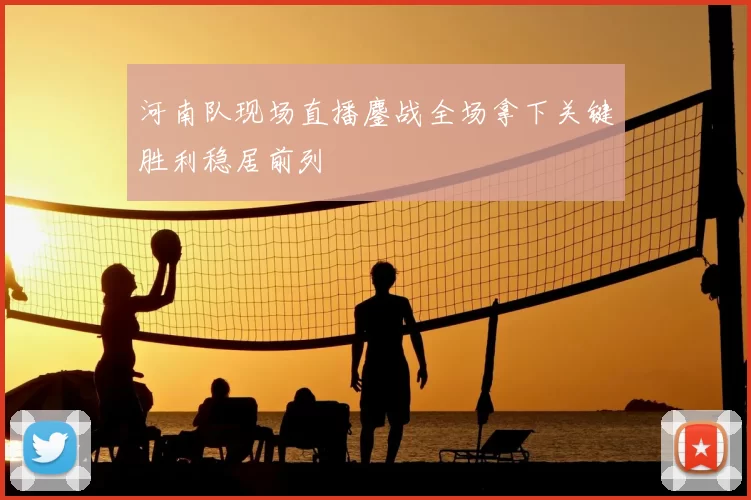 河南队现场直播鏖战全场拿下关键胜利稳居前列