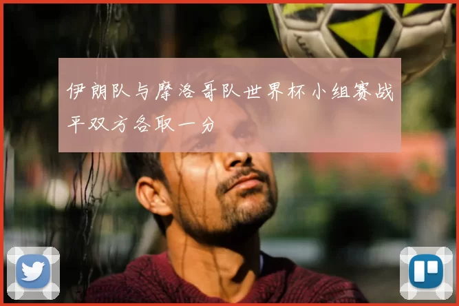 伊朗队与摩洛哥队世界杯小组赛战平双方各取一分