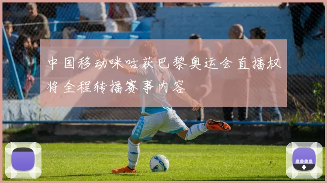 中国移动咪咕获巴黎奥运会直播权将全程转播赛事内容